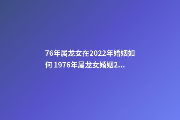 76年属龙女在2022年婚姻如何 1976年属龙女婚姻2022年，76龙女2022年运势完整版-第1张-观点-玄机派